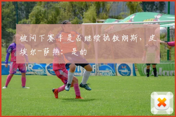 被问下赛季是否继续执教朗斯，皮埃尔-萨热：是的