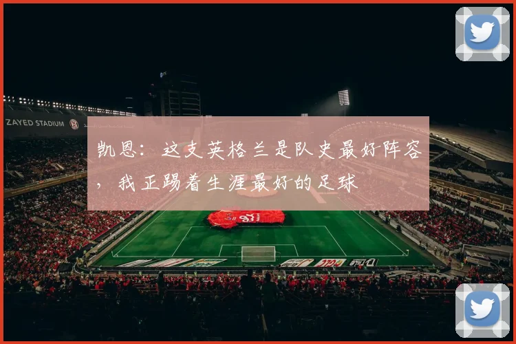 凯恩：这支英格兰是队史最好阵容，我正踢着生涯最好的足球