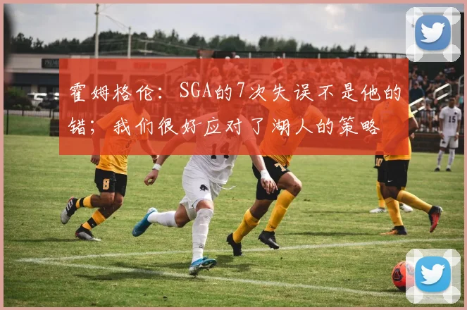 霍姆格伦：SGA的7次失误不是他的错；我们很好应对了湖人的策略