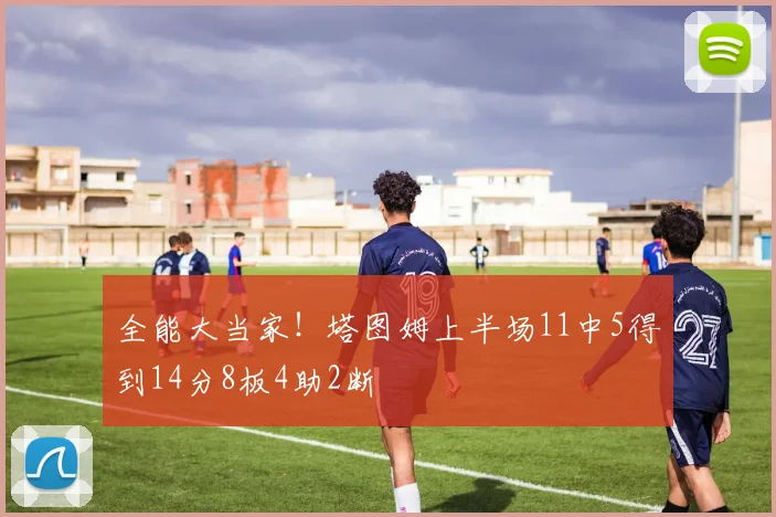 全能大当家！塔图姆上半场11中5得到14分8板4助2断