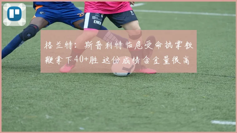 格兰特：斯普利特临危受命执掌教鞭拿下40+胜 这份成绩含金量很高
